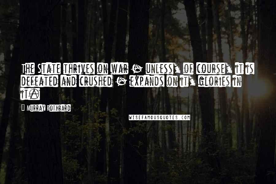 Murray Rothbard Quotes: The State thrives on war - unless, of course, it is defeated and crushed - expands on it, glories in it.