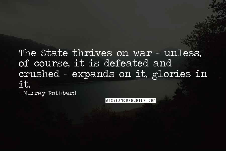 Murray Rothbard Quotes: The State thrives on war - unless, of course, it is defeated and crushed - expands on it, glories in it.