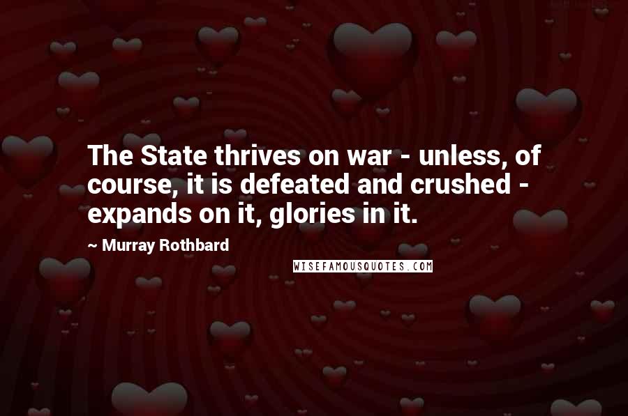 Murray Rothbard Quotes: The State thrives on war - unless, of course, it is defeated and crushed - expands on it, glories in it.