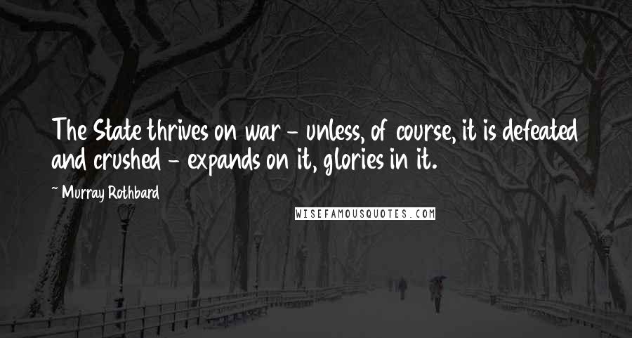 Murray Rothbard Quotes: The State thrives on war - unless, of course, it is defeated and crushed - expands on it, glories in it.