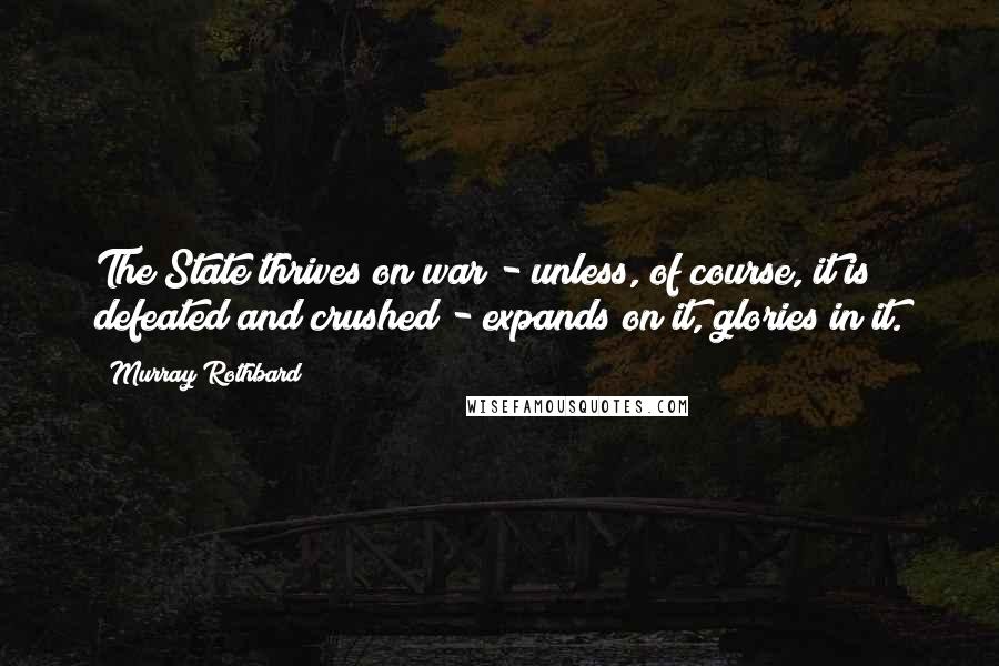 Murray Rothbard Quotes: The State thrives on war - unless, of course, it is defeated and crushed - expands on it, glories in it.