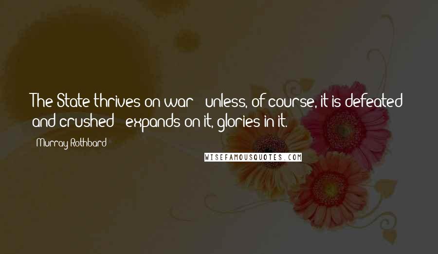 Murray Rothbard Quotes: The State thrives on war - unless, of course, it is defeated and crushed - expands on it, glories in it.