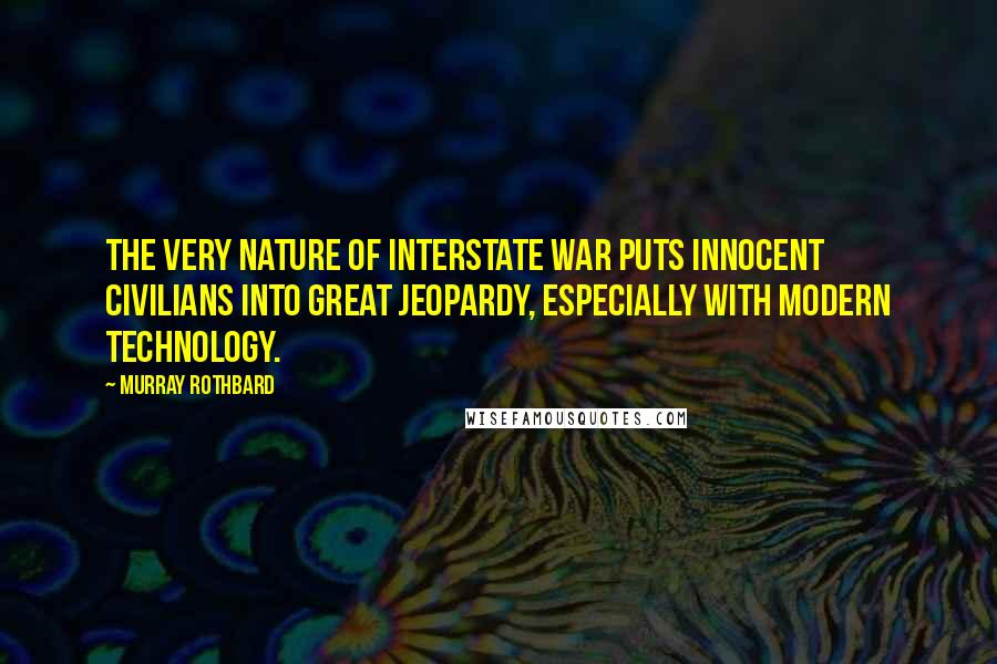 Murray Rothbard Quotes: The very nature of interstate war puts innocent civilians into great jeopardy, especially with modern technology.