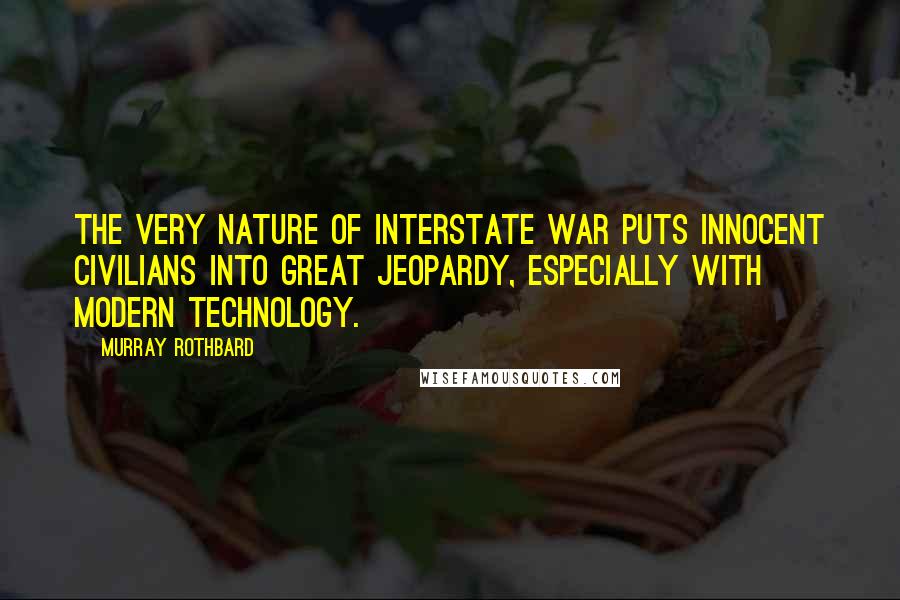 Murray Rothbard Quotes: The very nature of interstate war puts innocent civilians into great jeopardy, especially with modern technology.