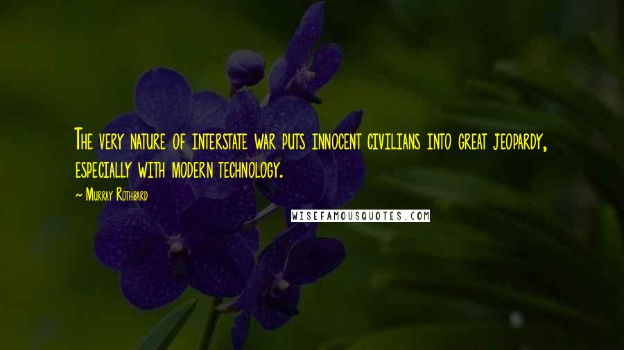 Murray Rothbard Quotes: The very nature of interstate war puts innocent civilians into great jeopardy, especially with modern technology.