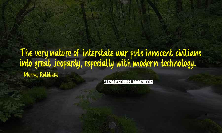 Murray Rothbard Quotes: The very nature of interstate war puts innocent civilians into great jeopardy, especially with modern technology.