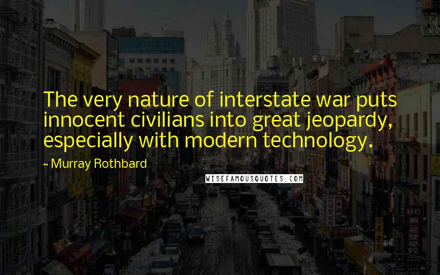 Murray Rothbard Quotes: The very nature of interstate war puts innocent civilians into great jeopardy, especially with modern technology.