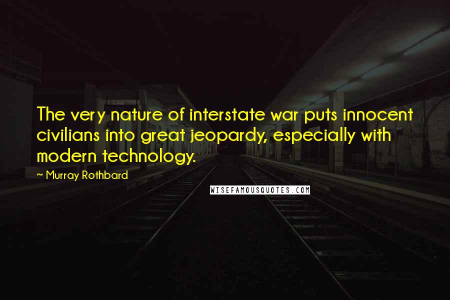 Murray Rothbard Quotes: The very nature of interstate war puts innocent civilians into great jeopardy, especially with modern technology.