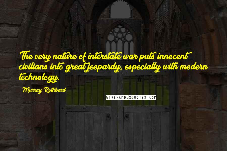 Murray Rothbard Quotes: The very nature of interstate war puts innocent civilians into great jeopardy, especially with modern technology.