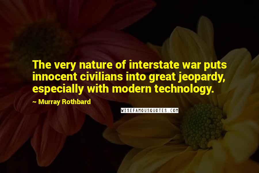 Murray Rothbard Quotes: The very nature of interstate war puts innocent civilians into great jeopardy, especially with modern technology.