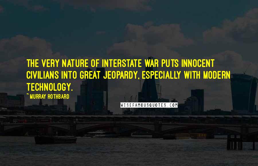 Murray Rothbard Quotes: The very nature of interstate war puts innocent civilians into great jeopardy, especially with modern technology.