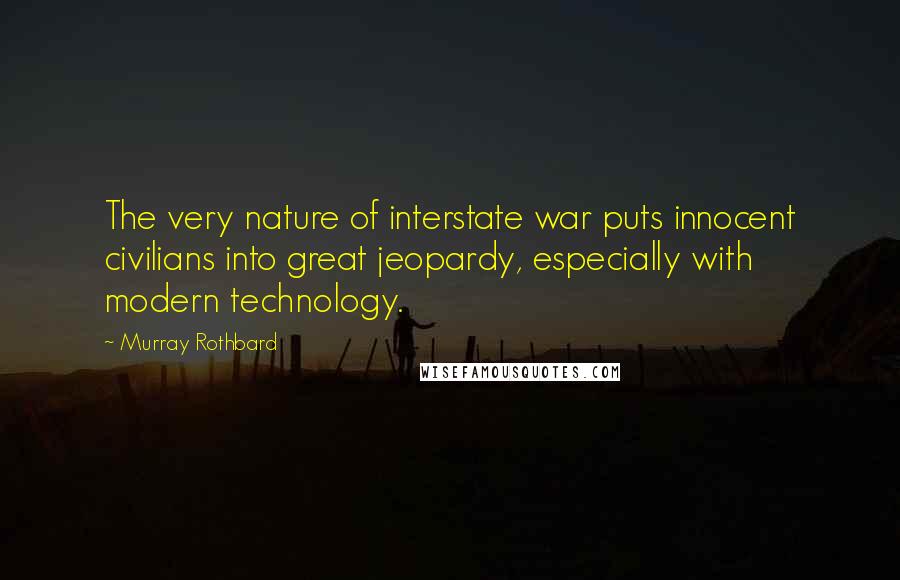 Murray Rothbard Quotes: The very nature of interstate war puts innocent civilians into great jeopardy, especially with modern technology.