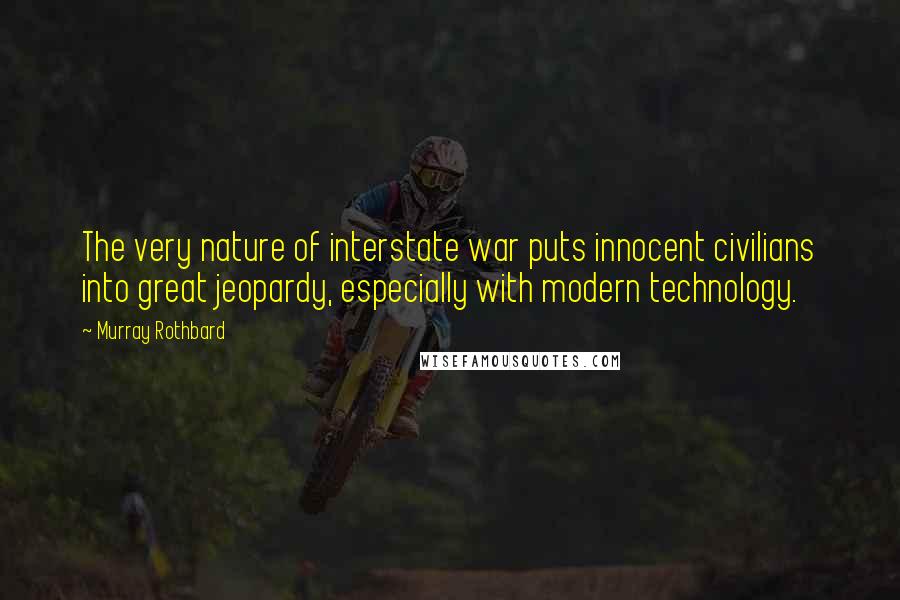 Murray Rothbard Quotes: The very nature of interstate war puts innocent civilians into great jeopardy, especially with modern technology.