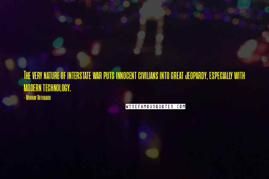 Murray Rothbard Quotes: The very nature of interstate war puts innocent civilians into great jeopardy, especially with modern technology.