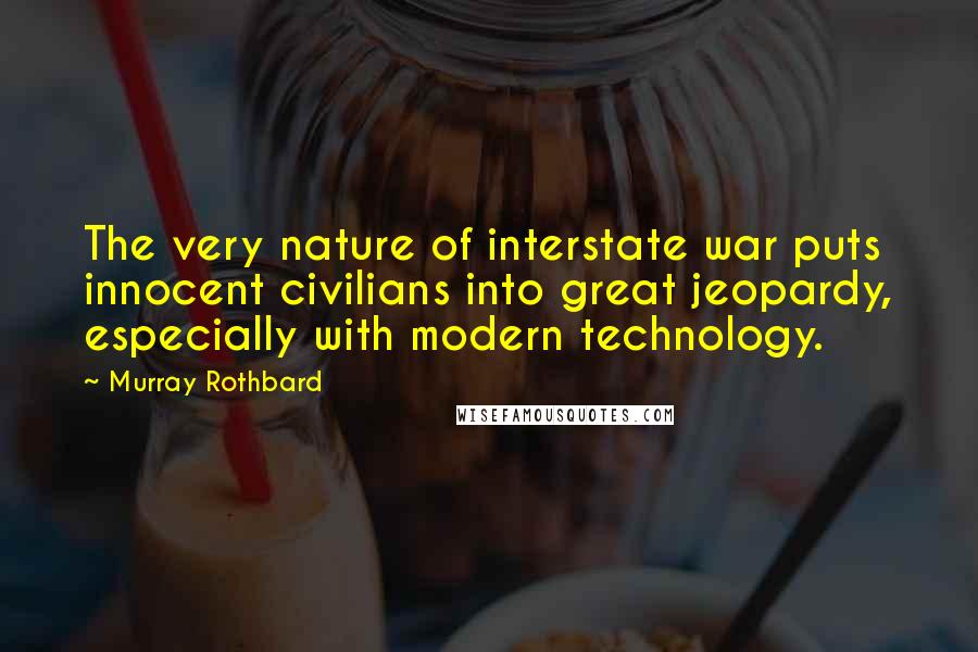 Murray Rothbard Quotes: The very nature of interstate war puts innocent civilians into great jeopardy, especially with modern technology.