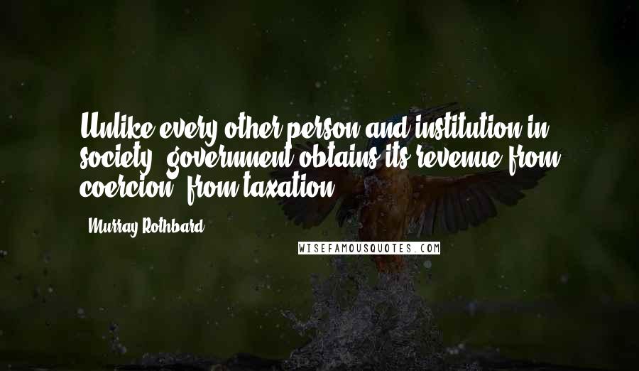 Murray Rothbard Quotes: Unlike every other person and institution in society, government obtains its revenue from coercion, from taxation.