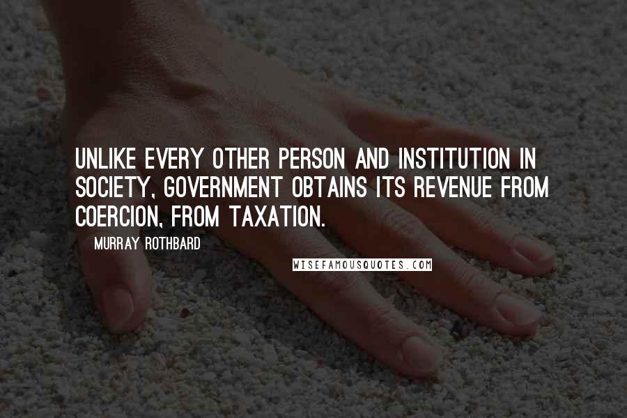 Murray Rothbard Quotes: Unlike every other person and institution in society, government obtains its revenue from coercion, from taxation.