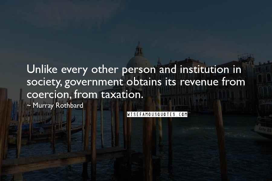 Murray Rothbard Quotes: Unlike every other person and institution in society, government obtains its revenue from coercion, from taxation.