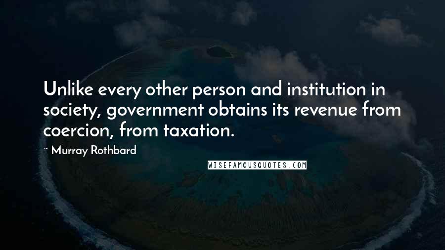 Murray Rothbard Quotes: Unlike every other person and institution in society, government obtains its revenue from coercion, from taxation.