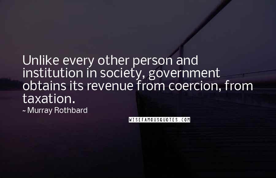 Murray Rothbard Quotes: Unlike every other person and institution in society, government obtains its revenue from coercion, from taxation.
