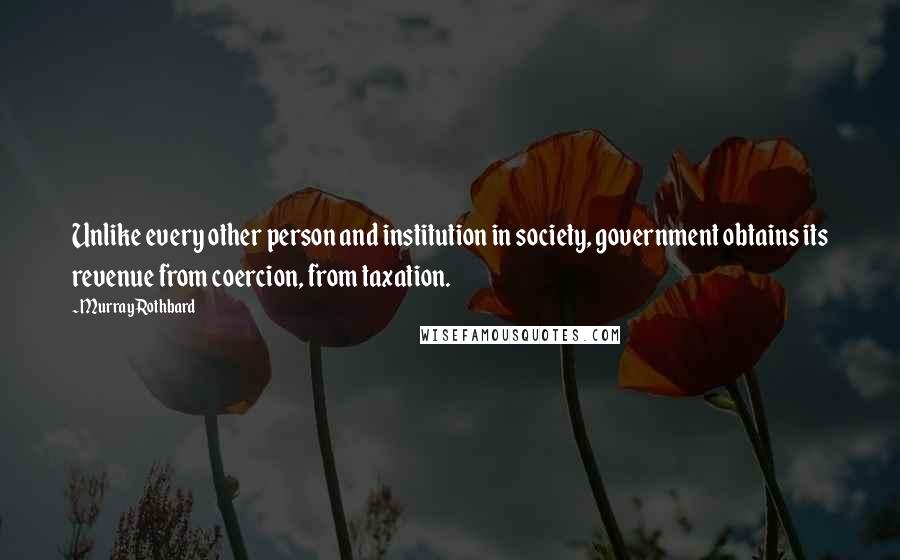 Murray Rothbard Quotes: Unlike every other person and institution in society, government obtains its revenue from coercion, from taxation.