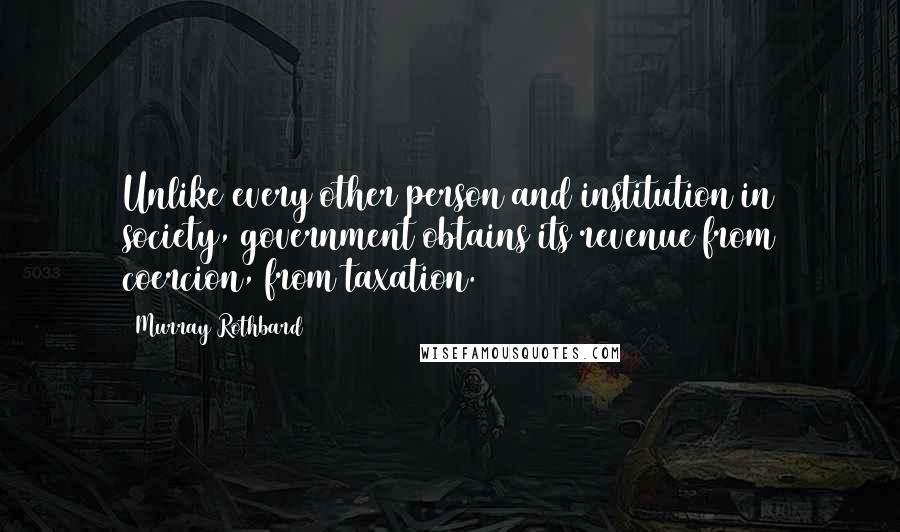 Murray Rothbard Quotes: Unlike every other person and institution in society, government obtains its revenue from coercion, from taxation.