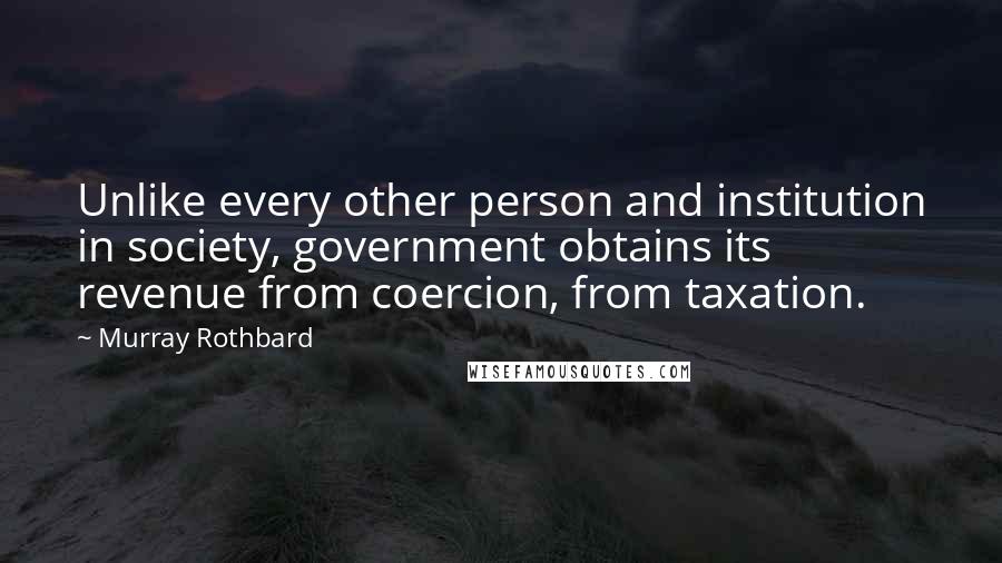 Murray Rothbard Quotes: Unlike every other person and institution in society, government obtains its revenue from coercion, from taxation.