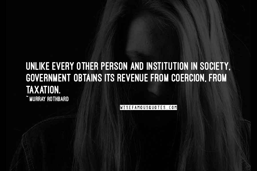 Murray Rothbard Quotes: Unlike every other person and institution in society, government obtains its revenue from coercion, from taxation.