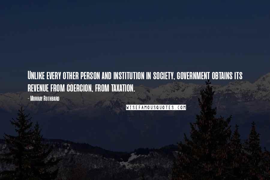 Murray Rothbard Quotes: Unlike every other person and institution in society, government obtains its revenue from coercion, from taxation.