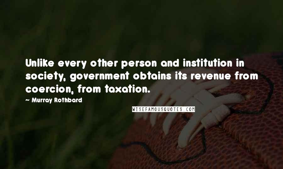 Murray Rothbard Quotes: Unlike every other person and institution in society, government obtains its revenue from coercion, from taxation.