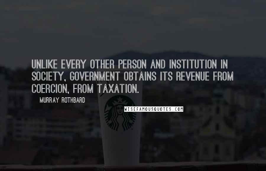 Murray Rothbard Quotes: Unlike every other person and institution in society, government obtains its revenue from coercion, from taxation.