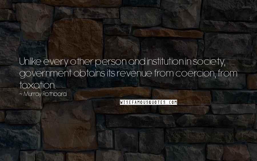 Murray Rothbard Quotes: Unlike every other person and institution in society, government obtains its revenue from coercion, from taxation.