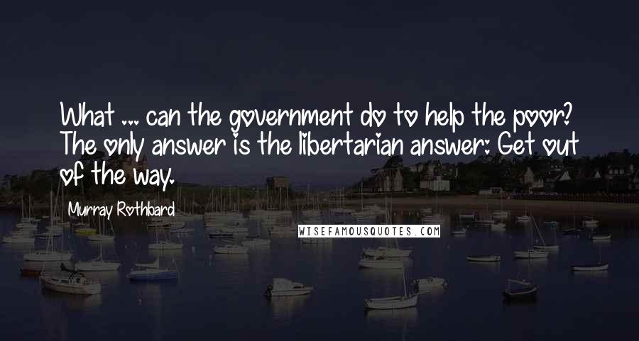 Murray Rothbard Quotes: What ... can the government do to help the poor? The only answer is the libertarian answer: Get out of the way.