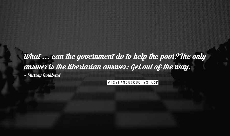 Murray Rothbard Quotes: What ... can the government do to help the poor? The only answer is the libertarian answer: Get out of the way.