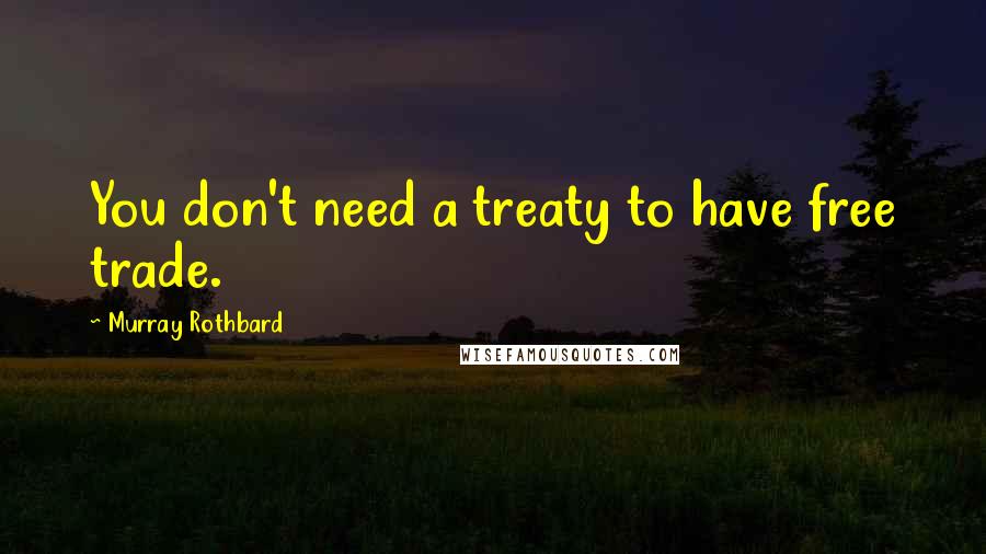 Murray Rothbard Quotes: You don't need a treaty to have free trade.