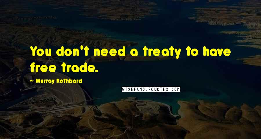 Murray Rothbard Quotes: You don't need a treaty to have free trade.