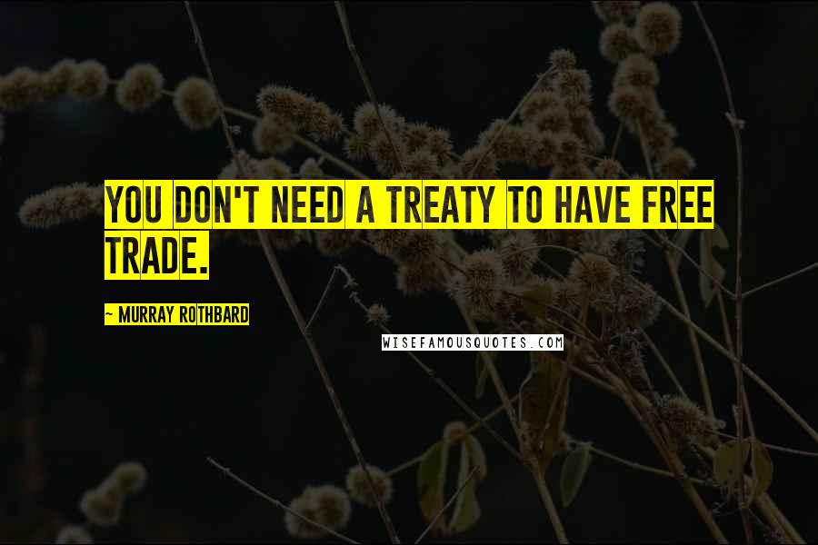 Murray Rothbard Quotes: You don't need a treaty to have free trade.