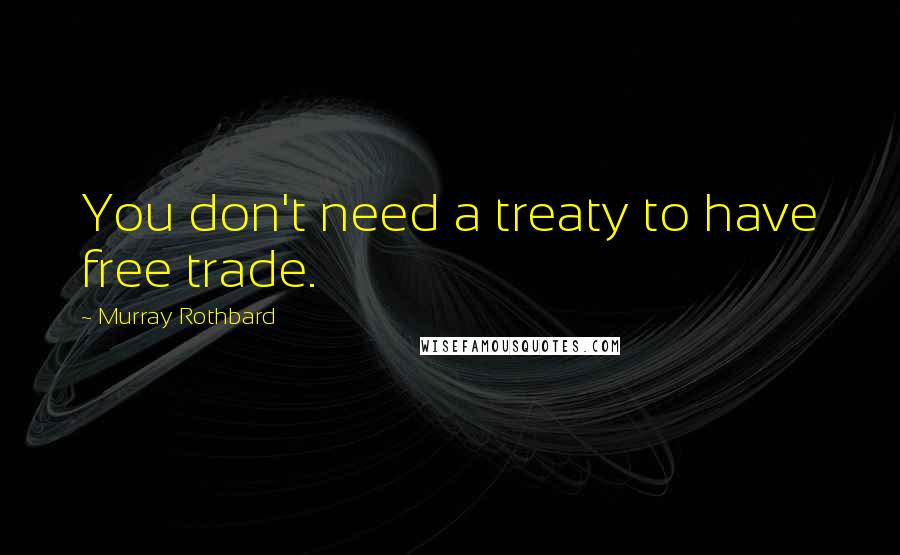 Murray Rothbard Quotes: You don't need a treaty to have free trade.