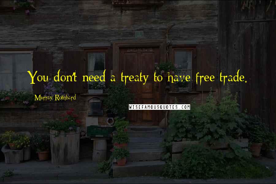Murray Rothbard Quotes: You don't need a treaty to have free trade.