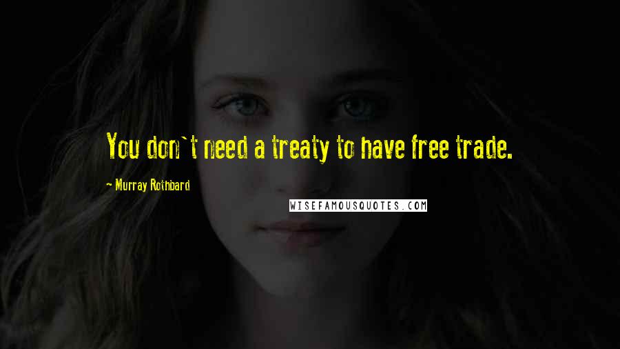 Murray Rothbard Quotes: You don't need a treaty to have free trade.