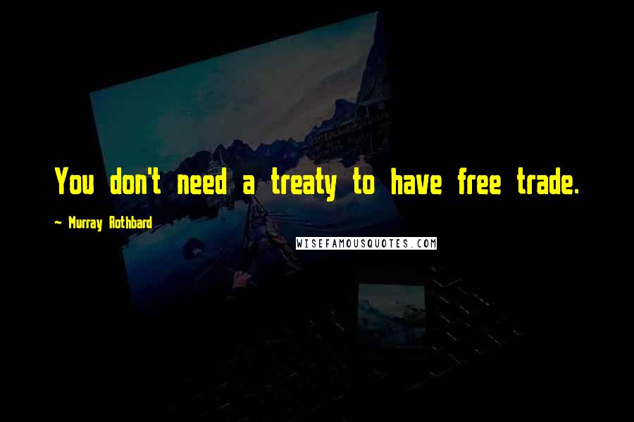 Murray Rothbard Quotes: You don't need a treaty to have free trade.