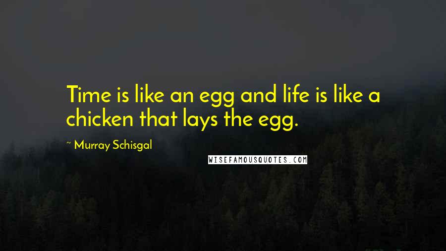 Murray Schisgal Quotes: Time is like an egg and life is like a chicken that lays the egg.