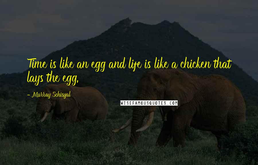 Murray Schisgal Quotes: Time is like an egg and life is like a chicken that lays the egg.