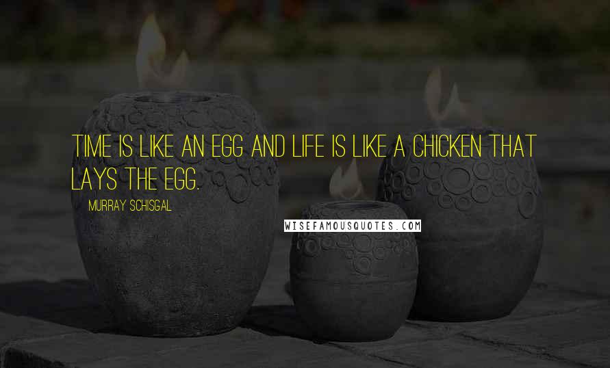 Murray Schisgal Quotes: Time is like an egg and life is like a chicken that lays the egg.