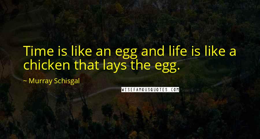Murray Schisgal Quotes: Time is like an egg and life is like a chicken that lays the egg.