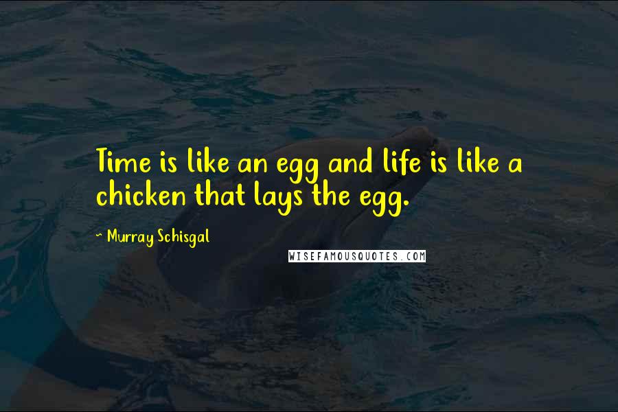 Murray Schisgal Quotes: Time is like an egg and life is like a chicken that lays the egg.