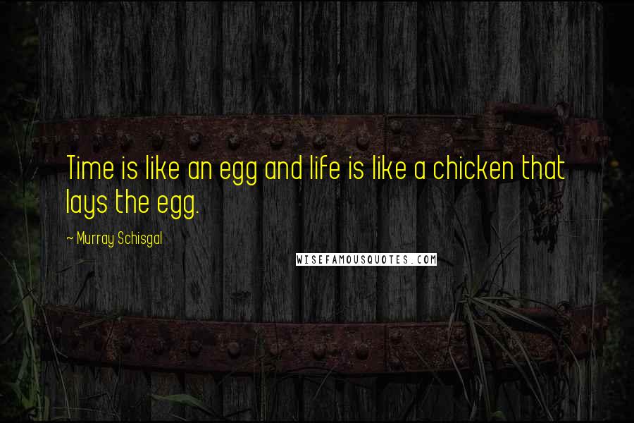 Murray Schisgal Quotes: Time is like an egg and life is like a chicken that lays the egg.