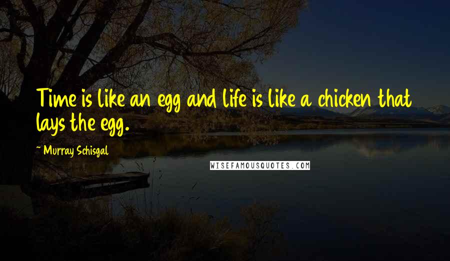 Murray Schisgal Quotes: Time is like an egg and life is like a chicken that lays the egg.