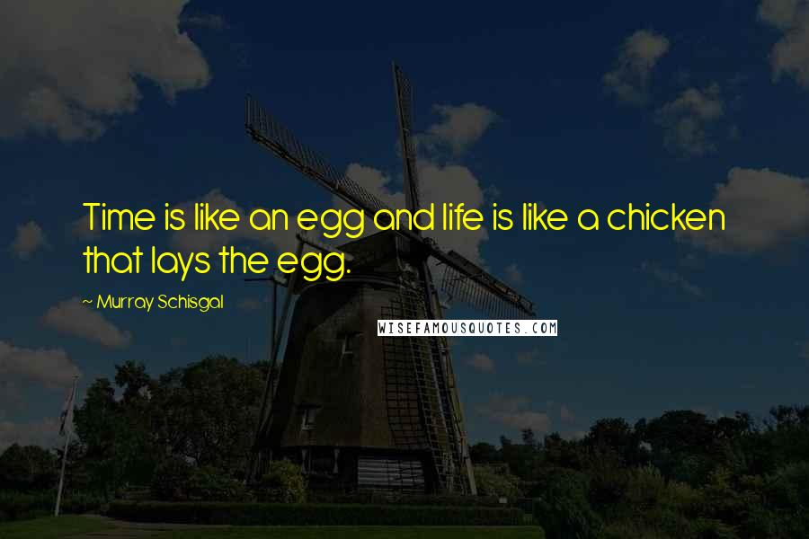 Murray Schisgal Quotes: Time is like an egg and life is like a chicken that lays the egg.