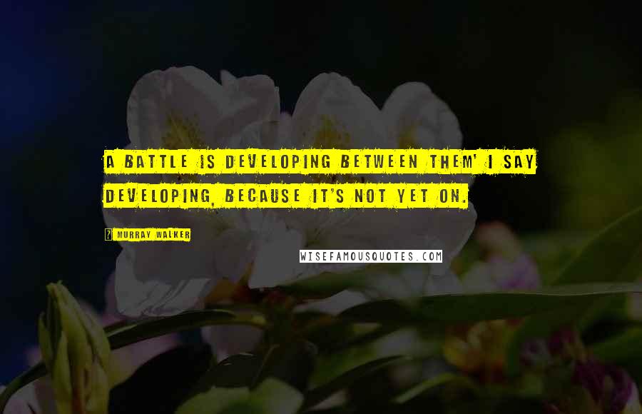 Murray Walker Quotes: A battle is developing between them' I say developing, because it's not yet on.